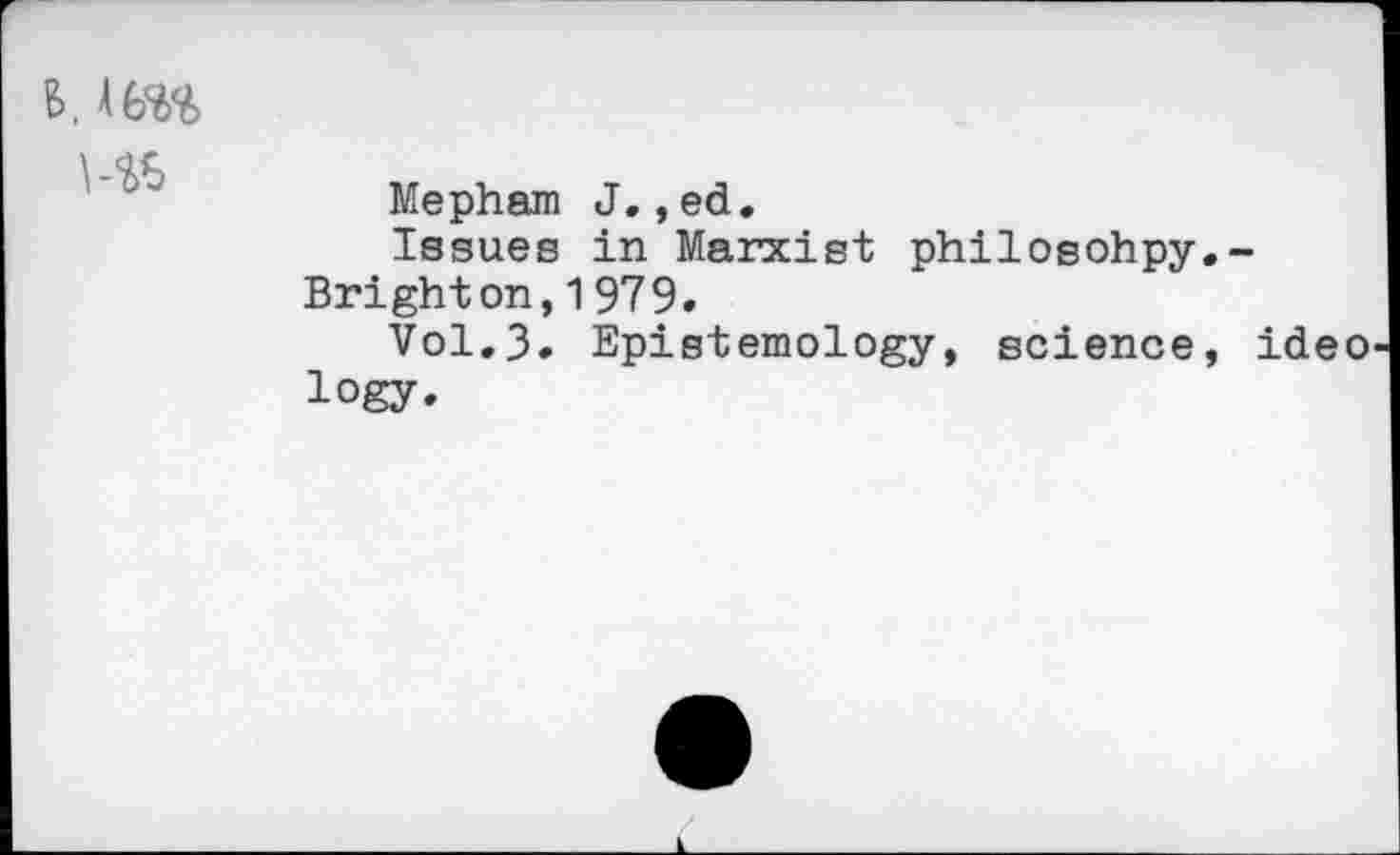 ﻿6,
Mepham J. ,ed.
Issues in Marxist philosohpy.-Brighton,1979.
Vol.3. Epistemology, science, ideo logy.